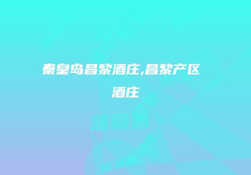 秦皇岛昌黎酒庄,昌黎产区 酒庄