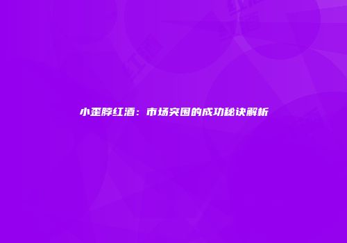 小歪脖红酒：市场突围的成功秘诀解析