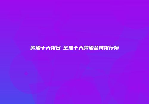 啤酒十大排名-全球十大啤酒品牌排行榜