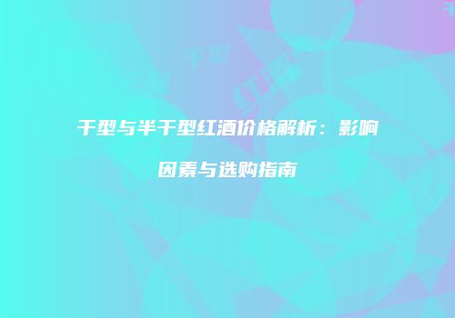 干型与半干型红酒价格解析：影响因素与选购指南