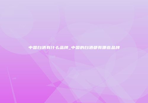 中国白酒有什么品牌_中国的白酒都有哪些品牌
