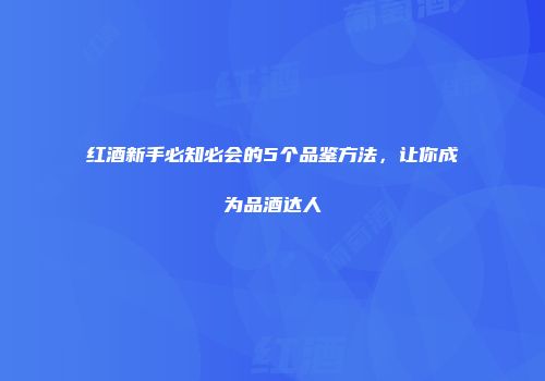 红酒新手必知必会的5个品鉴方法，让你成为品酒达人