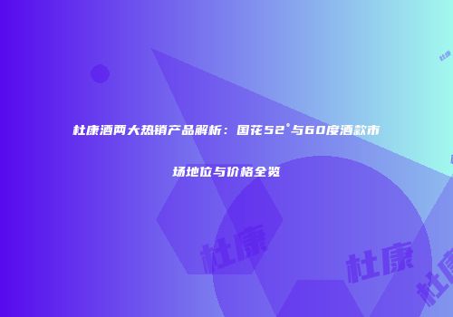 杜康酒两大热销产品解析：国花52°与60度酒款市场地位与价格全览