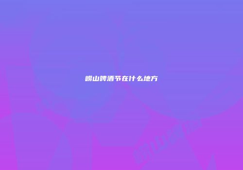 崂山啤酒节在什么地方