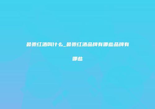 最贵红酒叫什么_最贵红酒品牌有哪些品牌有哪些
