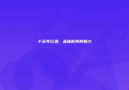 十五年红酒，品味时间的魅力