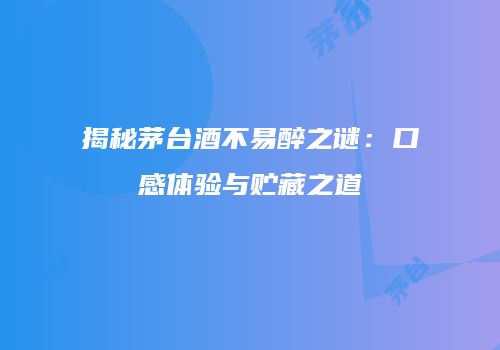 揭秘茅台酒不易醉之谜：口感体验与贮藏之道