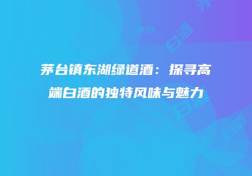 茅台镇东湖绿道酒：探寻高端白酒的独特风味与魅力