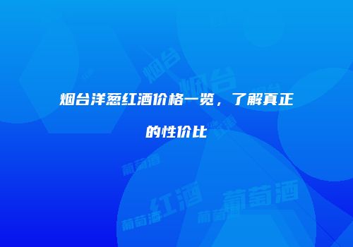 烟台洋葱红酒价格一览，了解真正的性价比