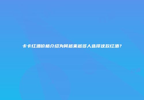卡卡红酒价格介绍为何越来越多人选择这款红酒？