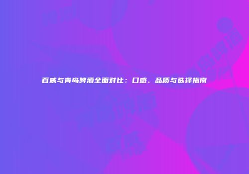 百威与青岛啤酒全面对比：口感、品质与选择指南