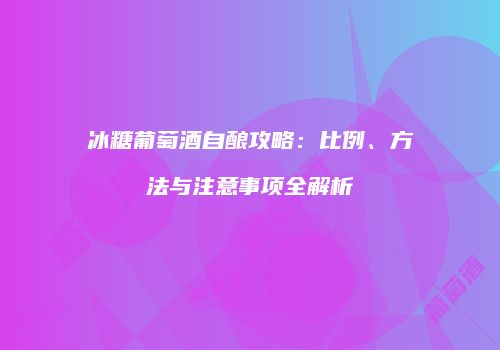 冰糖葡萄酒自酿攻略：比例、方法与注意事项全解析