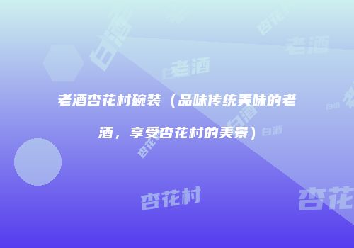 老酒杏花村碗装（品味传统美味的老酒，享受杏花村的美景）
