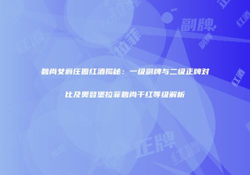碧尚女爵庄园红酒揭秘：一级副牌与二级正牌对比及奥登堡拉菲碧尚干红等级解析