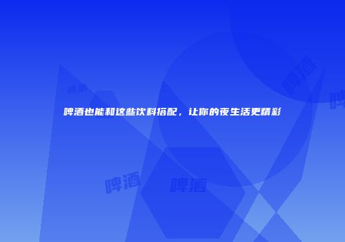 啤酒也能和这些饮料搭配，让你的夜生活更精彩