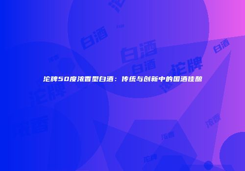 沱牌50度浓香型白酒：传统与创新中的国酒佳酿