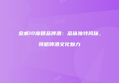 金威10度精品啤酒：品味独特风味，领略啤酒文化魅力