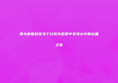 澳大利亚利宝马干红成为恋爱中女性心中的必备之选