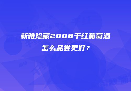 新雅珍藏2008干红葡萄酒怎么品尝更好？