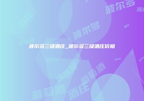 波尔多三级酒庄_波尔多三级酒庄价格