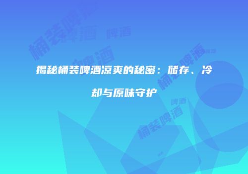 揭秘桶装啤酒凉爽的秘密：储存、冷却与原味守护