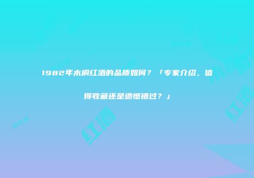 1982年木桐红酒的品质如何？「专家介绍，值得收藏还是遗憾错过？」