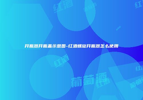 开瓶器开瓶盖示意图-红酒螺旋开瓶器怎么使用