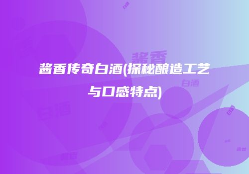 酱香传奇白酒(探秘酿造工艺与口感特点)