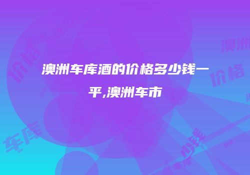 澳洲车库酒的价格多少钱一平,澳洲车市
