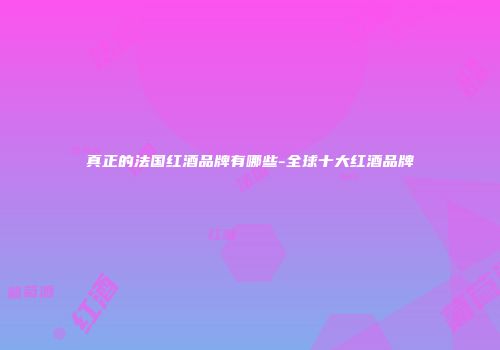 真正的法国红酒品牌有哪些-全球十大红酒品牌