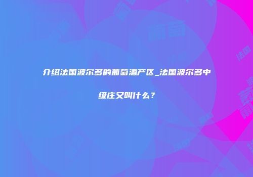 介绍法国波尔多的葡萄酒产区_法国波尔多中级庄又叫什么？