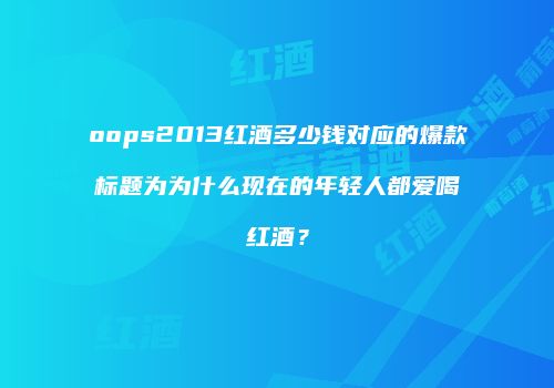 oops2013红酒多少钱对应的爆款标题为为什么现在的年轻人都爱喝红酒？