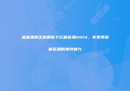 品味澳洲王赤霞珠干红葡萄酒2015，享受顶级葡萄酒的独特魅力