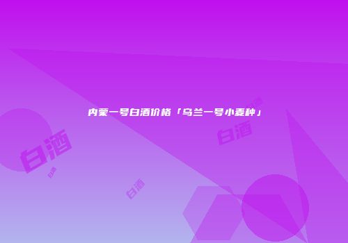 内蒙一号白酒价格「乌兰一号小麦种」