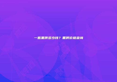 一瓶黑啤多少钱？黑啤价格查询