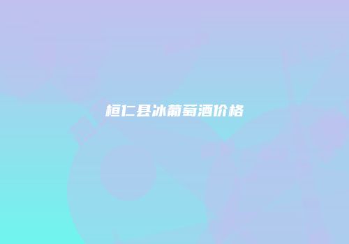 桓仁县冰葡萄酒价格