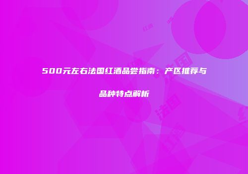 500元左右法国红酒品尝指南：产区推荐与品种特点解析