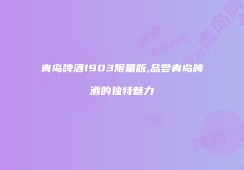 青岛啤酒1903限量版,品尝青岛啤酒的独特魅力