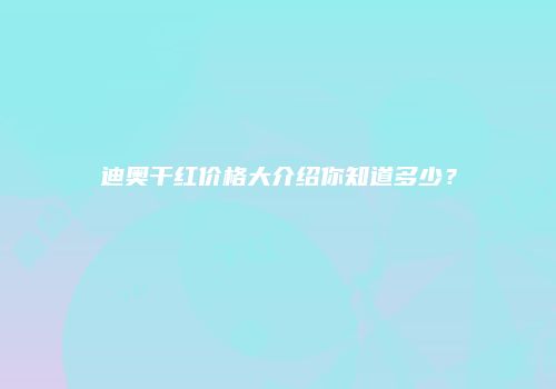 迪奥干红价格大介绍你知道多少？