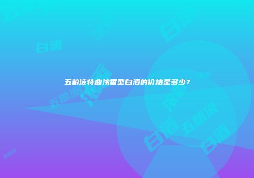 五粮液特曲浓香型白酒的价格是多少？