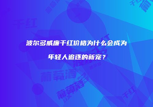 波尔多威廉干红价格为什么会成为年轻人追逐的新宠？