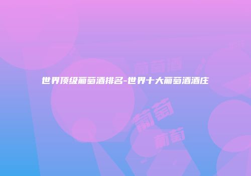 世界顶级葡萄酒排名-世界十大葡萄酒酒庄