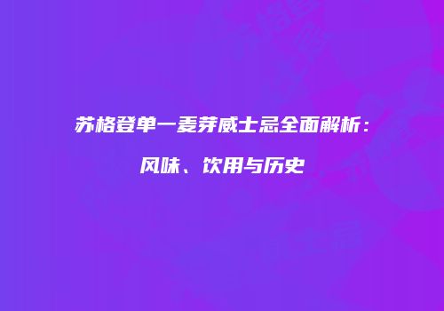 苏格登单一麦芽威士忌全面解析：风味、饮用与历史