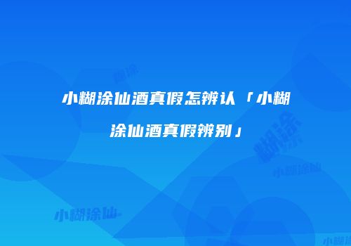 小糊涂仙酒真假怎辨认「小糊涂仙酒真假辨别」