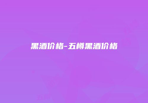 黑酒价格-五樽黑酒价格