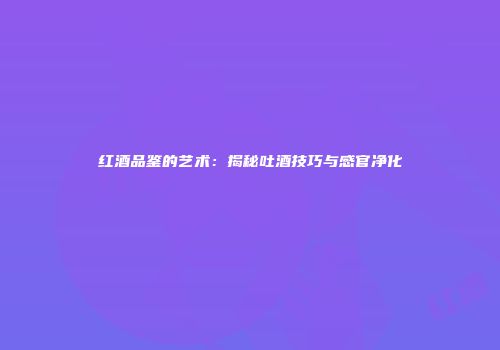红酒品鉴的艺术：揭秘吐酒技巧与感官净化