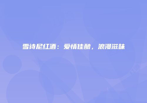 雪诗尼红酒：爱情佳酿，浪漫滋味