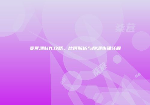 桑葚酒制作攻略：比例解析与酿酒步骤详解