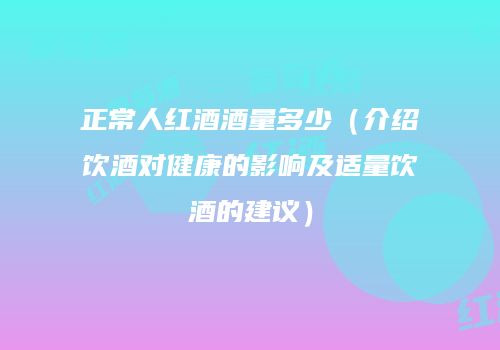 正常人红酒酒量多少（介绍饮酒对健康的影响及适量饮酒的建议）