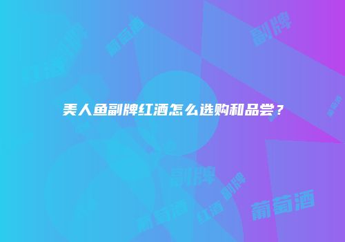 美人鱼副牌红酒怎么选购和品尝？